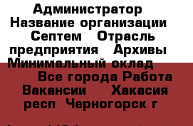 Администратор › Название организации ­ Септем › Отрасль предприятия ­ Архивы › Минимальный оклад ­ 25 000 - Все города Работа » Вакансии   . Хакасия респ.,Черногорск г.